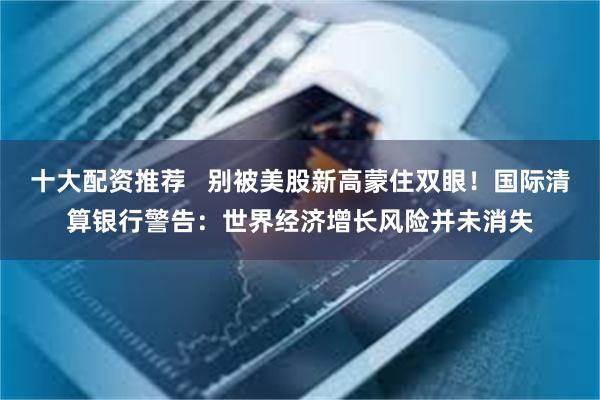 十大配资推荐   别被美股新高蒙住双眼！国际清算银行警告：世界经济增长风险并未消失