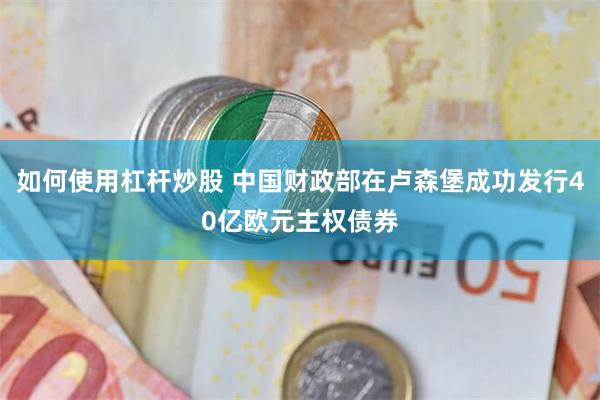 如何使用杠杆炒股 中国财政部在卢森堡成功发行40亿欧元主权债券