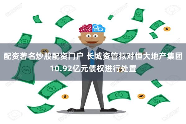 配资著名炒股配资门户 长城资管拟对恒大地产集团10.92亿元债权进行处置