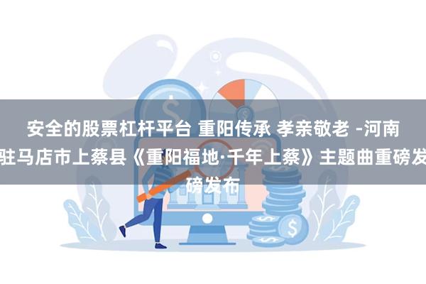 安全的股票杠杆平台 重阳传承 孝亲敬老 -河南省驻马店市上蔡县《重阳福地·千年上蔡》主题曲重磅发布