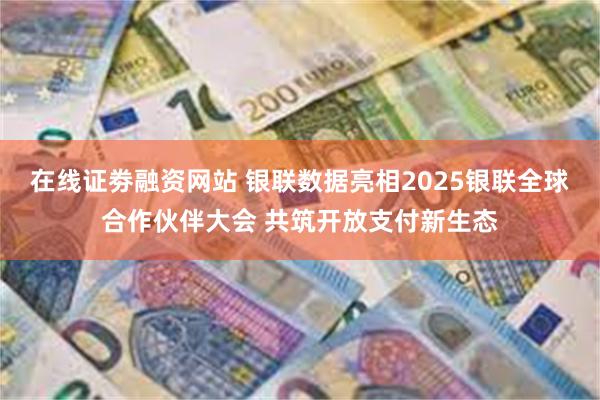 在线证劵融资网站 银联数据亮相2025银联全球合作伙伴大会 共筑开放支付新生态