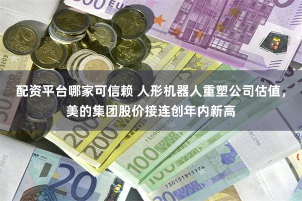 配资平台哪家可信赖 人形机器人重塑公司估值，美的集团股价接连创年内新高