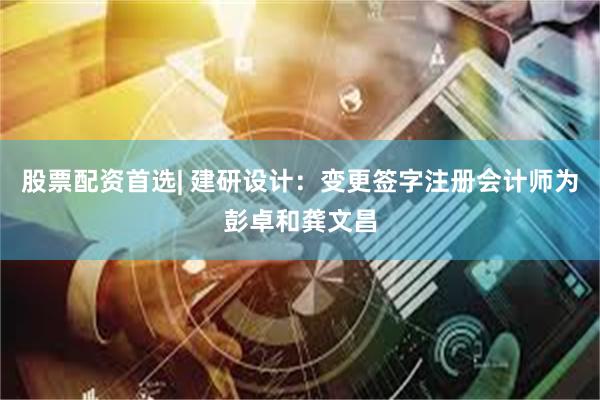 股票配资首选| 建研设计：变更签字注册会计师为彭卓和龚文昌