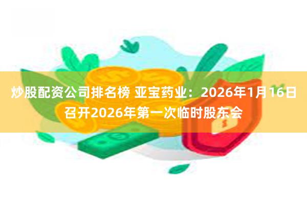炒股配资公司排名榜 亚宝药业：2026年1月16日召开2026年第一次临时股东会