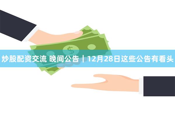 炒股配资交流 晚间公告｜12月28日这些公告有看头